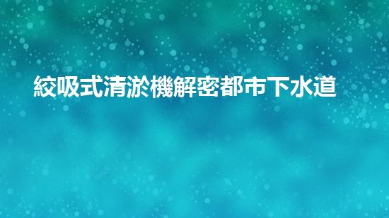 絞吸式清淤機解密都市下水道：深度揭秘都市清淤工程現(xiàn)狀！